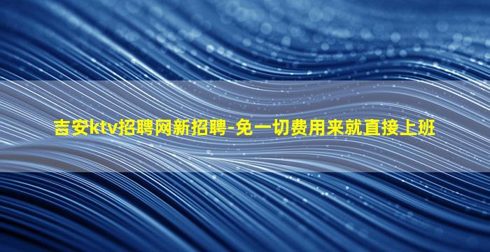 吉安ktv招聘网新招聘-免一切费用来就直接上班